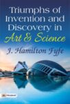 Triumphs of Invention and Discovery in Art and Science by J. Hamilton Fyfe