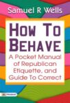 How to Behave: A Pocket Manual of Republican Etiquette, and Guide to Correct by Samuel R Wells