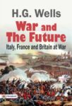 War and the Future: Italy, France and Britain at War by H. G. Wells