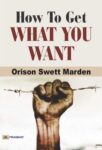 How To Get What You Want by Orison Swett Marden