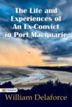 The Life and Experiences of an Ex-Convict in Port Macquarie by William Delaforce