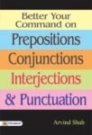 Better Your Command on Prepositions, Conjunctions, Interjections & Punctuation by Arvind Shah