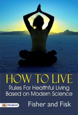 How to Live: Rules for Healthful Living Based on Modern Science by Fisher and Fisk