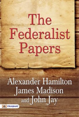 The Federalist Papers by Alexander Hamilton, James Madison, and John Jay