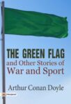 The Green Flag, and Other Stories of War and Sport  by Arthur Conan Doyle