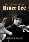 The Life and Times of Bruce Lee by Abhishek Kumar