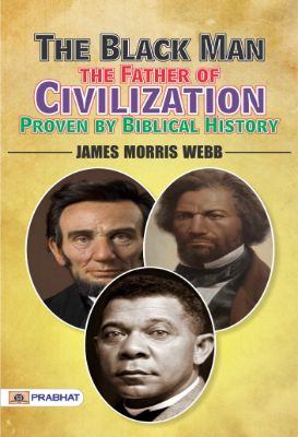 The Black Man, the Father of Civilization, Proven by Biblical History by James Morris Webb