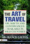 The Art of Travel; Or, Shifts and Contrivances Available in Wild Countries by Sir Francis Galton