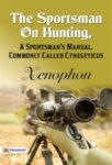 The Sportsman On Hunting, A Sportsman's Manual, Commonly Called Cynegeticus by Xenophon