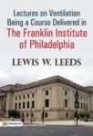 Lectures on Ventilation Being a Course Delivered in the Franklin Institute of Philadelphia by Lewis W. Leeds