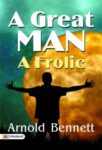 A Great Man: A Frolic by Arnold Bennett