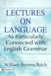 Lectures on Language, as Particularly Connected with English Grammar by Balch