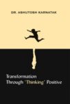 Transformation Through ‘Thinking’ Positive by Dr. Ashutosh Karnatak