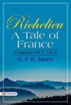 Richelieu - A Tale of France (complete vol. 1, 2 & 3) by   G. P. R. James