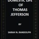 The Domestic Life of Thomas Jefferson Compiled From Family Letters and Reminiscences