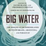 Big Water: The Making of the Borderlands Between Brazil, Argentina, and Paraguay