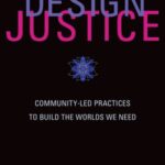 Design Justice: Community-Led Practices to Build the Worlds We Need