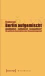 Berlin aufgemischt: abendländisch, multikulturell, kosmopolitisch?: Die politische Konstruktion einer Einwanderungsstadt