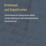 Briefroman und Subjektivation: Transformationen der Gattung und des Subjekts und deren Bedeutung für einen subjektivationsorientierten Literaturunterricht
