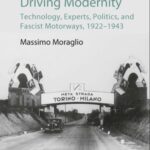 Driving Modernity: Technology, Experts, Politics, and Fascist Motorways, 1922-1943