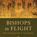 Bishops in Flight: Exile and Displacement in Late Antiquity