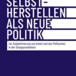 Selbstherstellen als neue Politik: Zur Subjektivierung von Arbeit und des Politischen in der Designproduktion