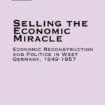 Selling the Economic Miracle: Economic Reconstruction and Politics in West Germany, 1949-1957