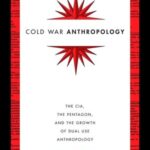 Cold War Anthropology: The CIA, The Pentagon, and the Growth of Dual Use Anthropology