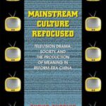 Mainstream Culture Refocused: Television Drama, Society, and the Production of Meaning in Reform-Era China