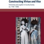 Constructing Virtue and Vice: Femininity and Laughter in Courtly Society (ca. 1150–1300)
