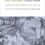 We Dream Together: Dominican Independence, Haiti, and the Fight for Caribbean Freedom