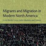 Migrants and Migration in Modern North America: Cross-Border Lives, Labor Markets, and Politics