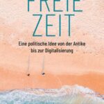 Freie Zeit: Eine politische Idee von der Antike bis zur Digitalisierung