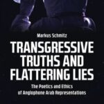 Transgressive Truths and Flattering Lies: The Poetics and Ethics of Anglophone Arab Representations