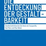 Die Entdeckung der Gestaltbarkeit: Gesellschaftstheorien bei Alexis de Tocqueville, Karl Marx und Max Weber