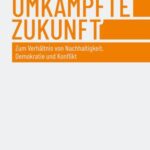 Umkämpfte Zukunft: Zum Verhältnis von Nachhaltigkeit, Demokratie und Konflikt