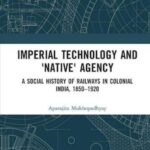 Imperial Technology and 'Native' Agency: A Social History of Railways in Colonial India, 1850-1920
