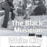 Black Musician and the White City: Race and Music in Chicago, 1900-1967