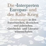 Die "Interpreten Europas" und der Kalte Krieg: Zeitdeutungen in den französischen, deutschen und polnischen Geschichts- und Literaturwissenschaften