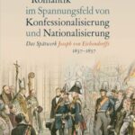 Romantik im Spannungsfeld von Konfessionalisierung und Nationalisierung: Das Spätwerk Joseph von Eichendorffs (1837-1857)