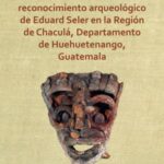 Contextualización del reconocimiento arqueológico de Eduard Seler en la Región de Chaculá, Departamento de Huehuetenango, Guatemala: Archaeopress Pre-Columbian Archaeology