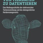 Von Tierdaten zu Datentieren: Eine Mediengeschichte der elektronischen Tierkennzeichnung und des datengestützten Herdenmanagements