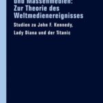Weltereignisse und Massenmedien: Zur Theorie des Weltmedienereignisses: Studien zu John F. Kennedy, Lady Diana und der Titanic