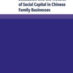 Succession and the Transfer of Social Capital in Chinese Family Businesses: Understanding Guanxi as a Resource – Cases, Examples and Firm Owners in Their Own Words