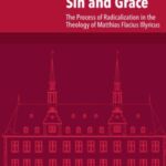 Theologian of Sin and Grace: The Process of Radicalization in the Theology of Matthias Flacius Illyricus