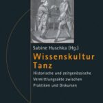 Wissenskultur Tanz: Historische und zeitgenössische Vermittlungsakte zwischen Praktiken und Diskursen