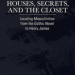 Houses, Secrets, and the Closet: Locating Masculinities from the Gothic Novel to Henry James