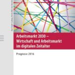 Arbeitsmarkt 2030 - Wirtschaft und Arbeitsmarkt im digitalen Zeitalter: Prognose 2016
