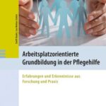 Arbeitsplatzorientierte Grundbildung in der Pflegehilfe: Erfahrungen und Erkenntnisse aus Forschung und Praxis