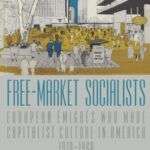 Free-Market Socialists: European Émigrés Who Made Capitalist Culture in America, 1918–1968
